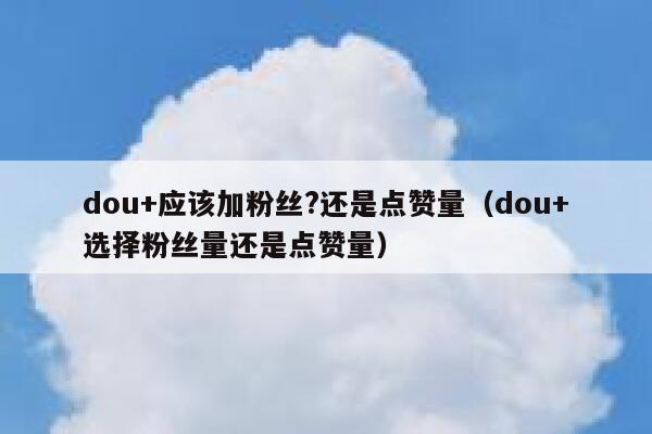 dou+应该加粉丝?还是点赞量（dou+选择粉丝量还是点赞量） 第1张