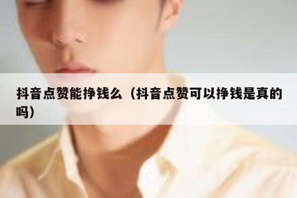抖音点赞能挣钱么（抖音点赞可以挣钱是真的吗） 第1张