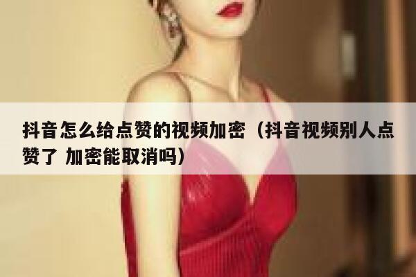 抖音怎么给点赞的视频加密（抖音视频别人点赞了 加密能取消吗） 第1张