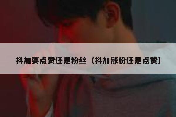 抖加要点赞还是粉丝（抖加涨粉还是点赞） 第1张