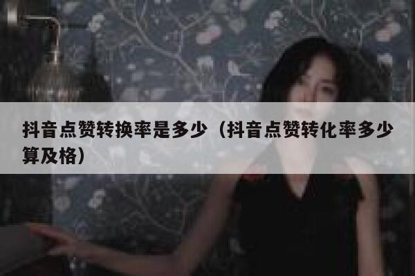 抖音点赞转换率是多少（抖音点赞转化率多少算及格） 第1张