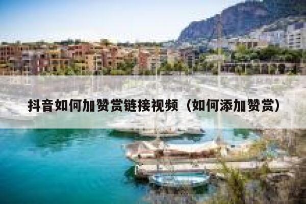抖音如何加赞赏链接视频（如何添加赞赏） 第1张