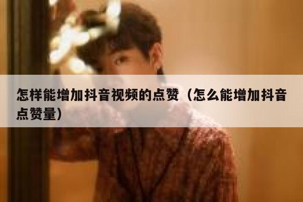 怎样能增加抖音视频的点赞（怎么能增加抖音点赞量） 第1张