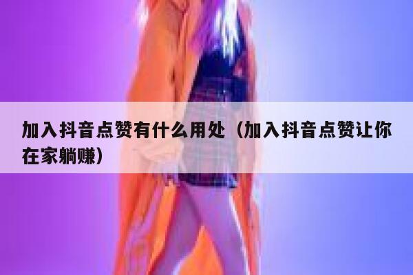 加入抖音点赞有什么用处（加入抖音点赞让你在家躺赚） 第1张
