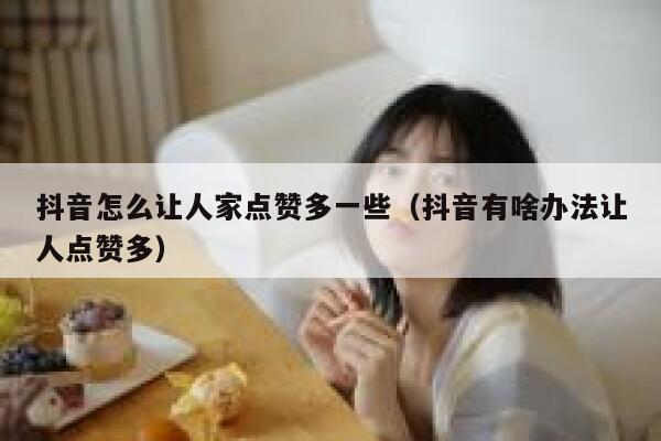 抖音怎么让人家点赞多一些（抖音有啥办法让人点赞多） 第1张