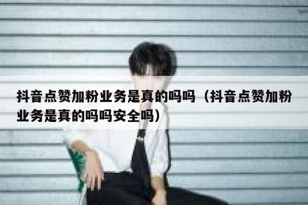 抖音点赞加粉业务是真的吗吗(抖音点赞加粉业务是真的吗吗安全吗) 第1张 抖音点赞加粉业务是真的吗吗(抖音点赞加粉业务是真的吗吗安全吗) 第1张