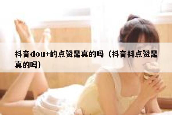 抖音dou+的点赞是真的吗（抖音抖点赞是真的吗） 第1张