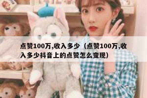 点赞100万,收入多少（点赞100万,收入多少抖音上的点赞怎么变现） 第1张