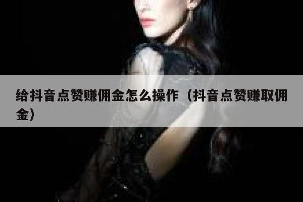 给抖音点赞赚佣金怎么操作(抖音点赞赚取佣金) 第1张 给抖音点赞赚佣金怎么操作(抖音点赞赚取佣金) 第1张