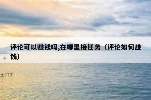 评论可以赚钱吗,在哪里接任务(评论如何赚钱) 第1张 评论可以赚钱吗,在哪里接任务(评论如何赚钱) 第1张