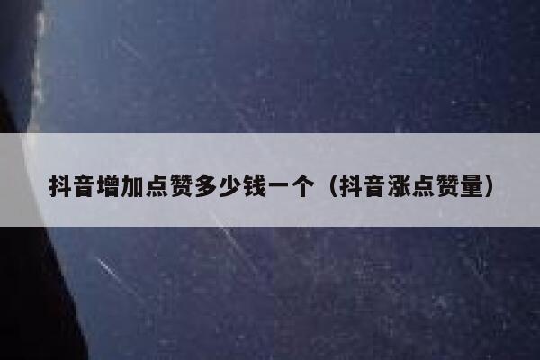 抖音增加点赞多少钱一个（抖音涨点赞量） 第1张