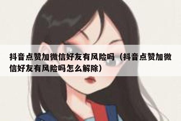 抖音点赞加微信好友有风险吗（抖音点赞加微信好友有风险吗怎么解除） 第1张