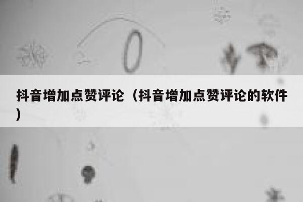 抖音增加点赞评论（抖音增加点赞评论的软件） 第1张