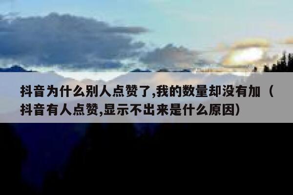 抖音为什么别人点赞了,我的数量却没有加（抖音有人点赞,显示不出来是什么原因） 第1张