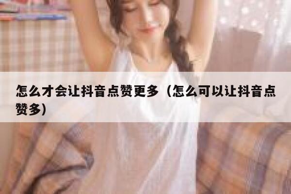 怎么才会让抖音点赞更多(怎么可以让抖音点赞多) 第1张 怎么才会让抖音点赞更多(怎么可以让抖音点赞多) 第1张