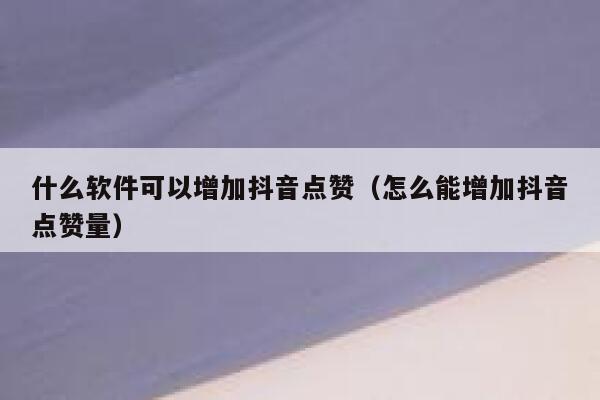 什么软件可以增加抖音点赞（怎么能增加抖音点赞量） 第1张