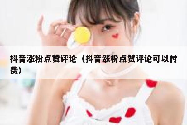 抖音涨粉点赞评论(抖音涨粉点赞评论可以付费) 第1张 抖音涨粉点赞评论(抖音涨粉点赞评论可以付费) 第1张