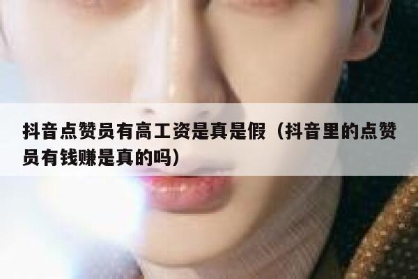 抖音点赞员有高工资是真是假(抖音里的点赞员有钱赚是真的吗) 第1张 抖音点赞员有高工资是真是假(抖音里的点赞员有钱赚是真的吗) 第1张