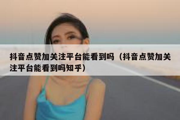 抖音点赞加关注平台能看到吗(抖音点赞加关注平台能看到吗知乎) 第1张 抖音点赞加关注平台能看到吗(抖音点赞加关注平台能看到吗知乎) 第1张