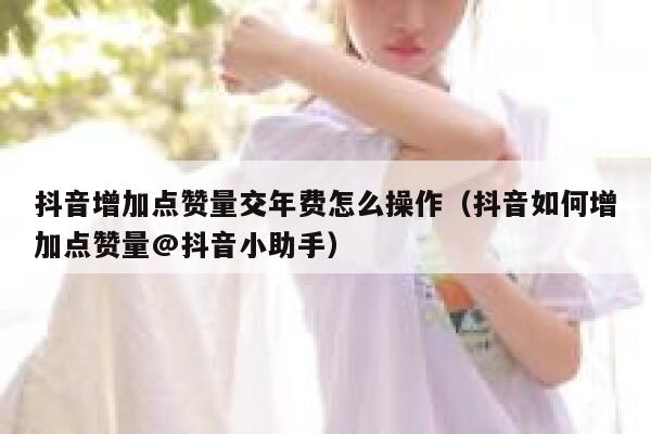 抖音增加点赞量交年费怎么操作(抖音如何增加点赞量@抖音小助手) 第1张 抖音增加点赞量交年费怎么操作(抖音如何增加点赞量@抖音小助手) 第1张