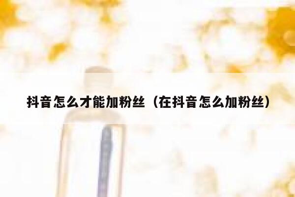 抖音怎么才能加粉丝(在抖音怎么加粉丝) 第1张 抖音怎么才能加粉丝(在抖音怎么加粉丝) 第1张