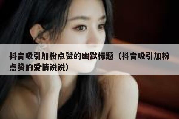 抖音吸引加粉点赞的幽默标题（抖音吸引加粉点赞的爱情说说） 第1张