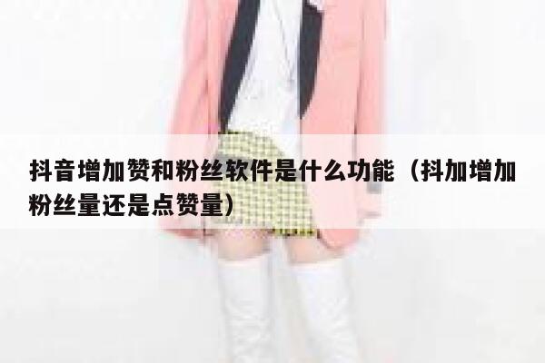 抖音增加赞和粉丝软件是什么功能(抖加增加粉丝量还是点赞量) 第1张 抖音增加赞和粉丝软件是什么功能(抖加增加粉丝量还是点赞量) 第1张