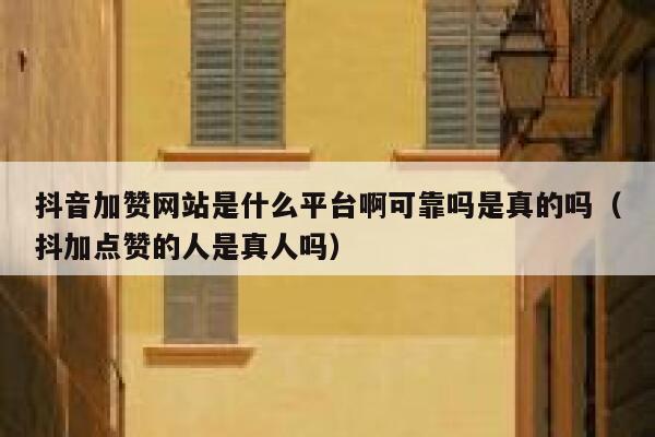 抖音加赞网站是什么平台啊可靠吗是真的吗（抖加点赞的人是真人吗） 第1张