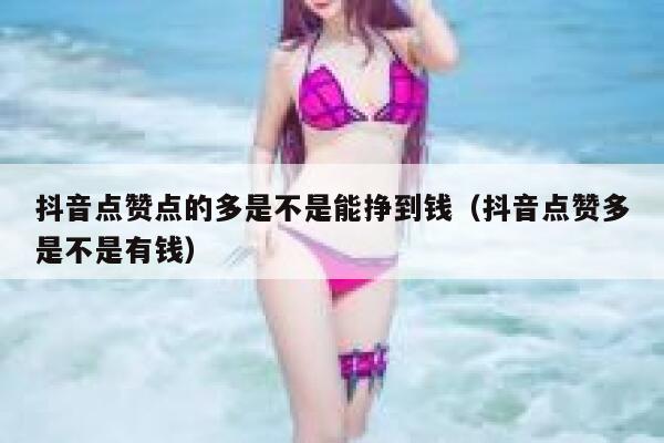 抖音点赞点的多是不是能挣到钱(抖音点赞多是不是有钱) 第1张 抖音点赞点的多是不是能挣到钱(抖音点赞多是不是有钱) 第1张