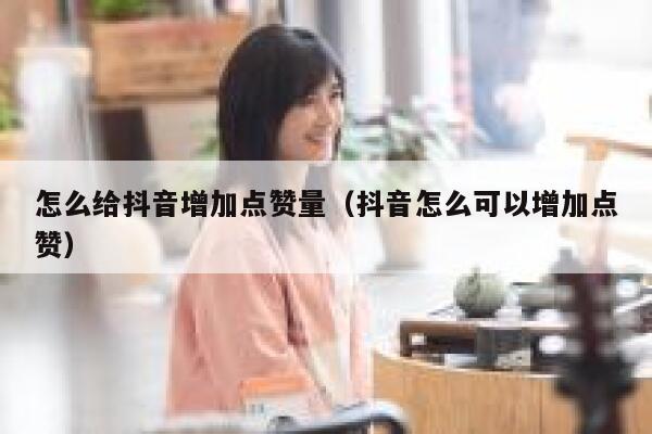 怎么给抖音增加点赞量(抖音怎么可以增加点赞) 第1张 怎么给抖音增加点赞量(抖音怎么可以增加点赞) 第1张