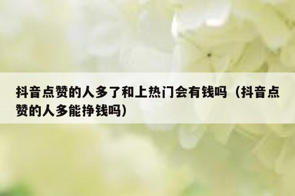 抖音点赞的人多了和上热门会有钱吗（抖音点赞的人多能挣钱吗） 第1张