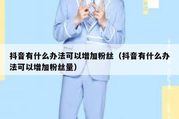 抖音有什么办法可以增加粉丝(抖音有什么办法可以增加粉丝量) 第1张 抖音有什么办法可以增加粉丝(抖音有什么办法可以增加粉丝量) 第1张