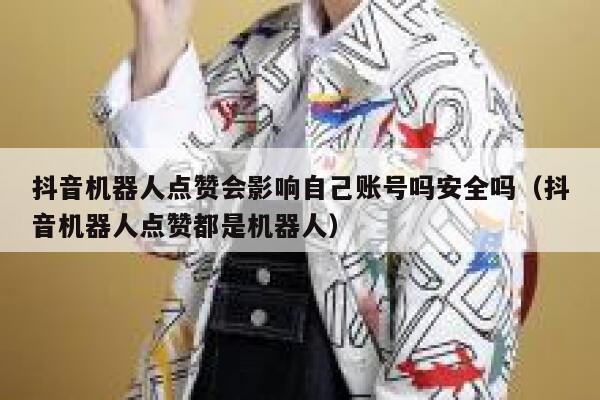 抖音机器人点赞会影响自己账号吗安全吗（抖音机器人点赞都是机器人） 第1张