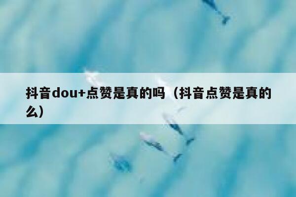 抖音dou+点赞是真的吗（抖音点赞是真的么） 第1张