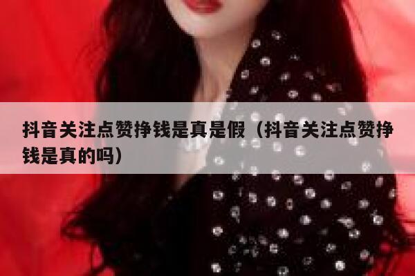 抖音关注点赞挣钱是真是假(抖音关注点赞挣钱是真的吗) 第1张 抖音关注点赞挣钱是真是假(抖音关注点赞挣钱是真的吗) 第1张