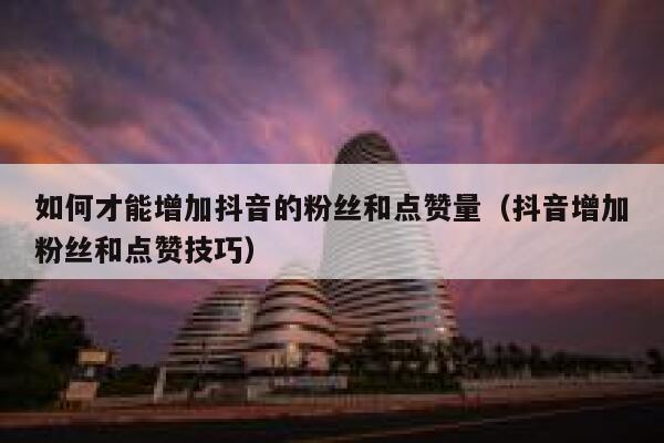 如何才能增加抖音的粉丝和点赞量（抖音增加粉丝和点赞技巧） 第1张