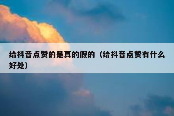 给抖音点赞的是真的假的（给抖音点赞有什么好处） 第1张