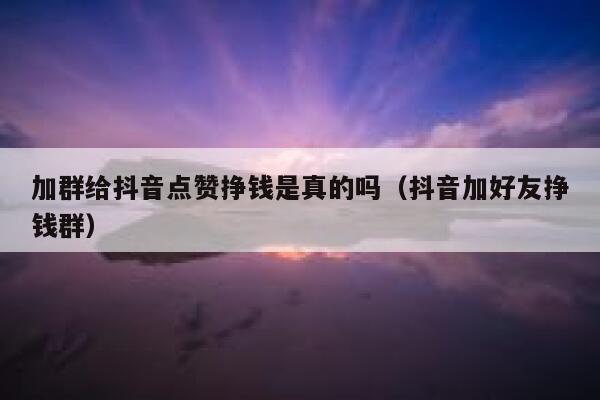 加群给抖音点赞挣钱是真的吗（抖音加好友挣钱群） 第1张