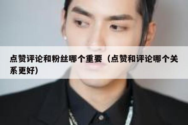 点赞评论和粉丝哪个重要（点赞和评论哪个关系更好） 第1张