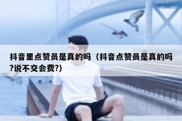 抖音里点赞员是真的吗（抖音点赞员是真的吗?说不交会费?） 第1张