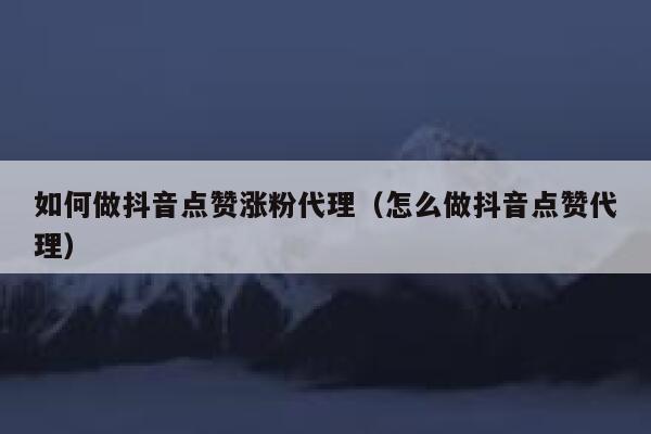 如何做抖音点赞涨粉代理（怎么做抖音点赞代理） 第1张