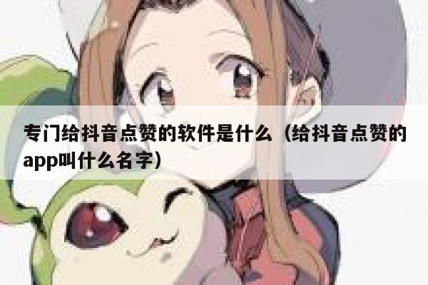 专门给抖音点赞的软件是什么（给抖音点赞的app叫什么名字） 第1张