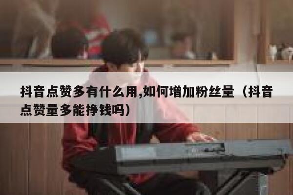 抖音点赞多有什么用,如何增加粉丝量（抖音点赞量多能挣钱吗） 第1张