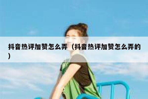 抖音热评加赞怎么弄（抖音热评加赞怎么弄的） 第1张