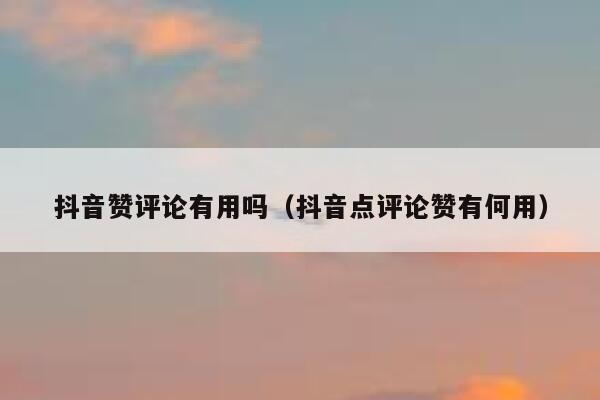 抖音赞评论有用吗（抖音点评论赞有何用） 第1张