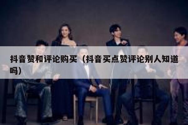 抖音赞和评论购买(抖音买点赞评论别人知道吗) 第1张 抖音赞和评论购买(抖音买点赞评论别人知道吗) 第1张