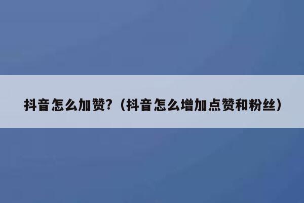 抖音怎么加赞?（抖音怎么增加点赞和粉丝） 第1张