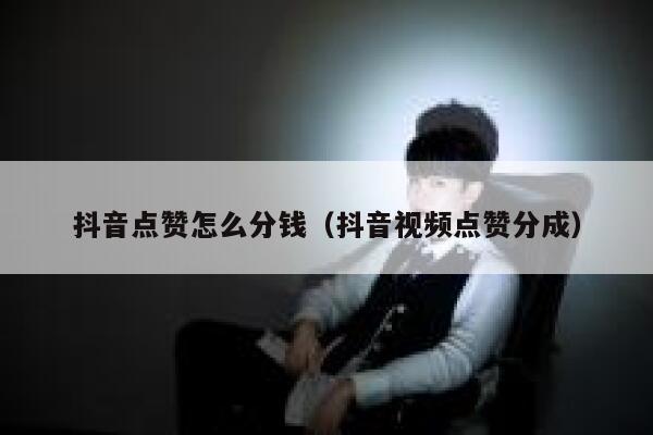 抖音点赞怎么分钱（抖音视频点赞分成） 第1张