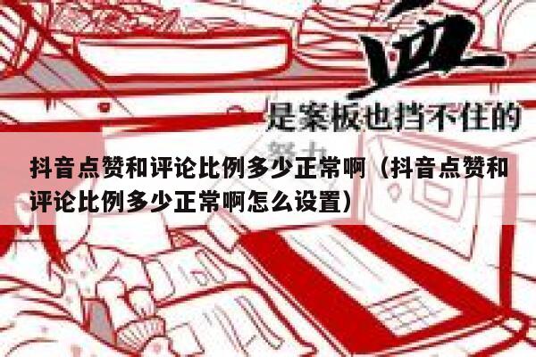 抖音点赞和评论比例多少正常啊（抖音点赞和评论比例多少正常啊怎么设置） 第1张