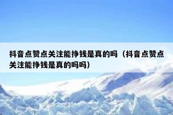 抖音点赞点关注能挣钱是真的吗（抖音点赞点关注能挣钱是真的吗吗） 第1张